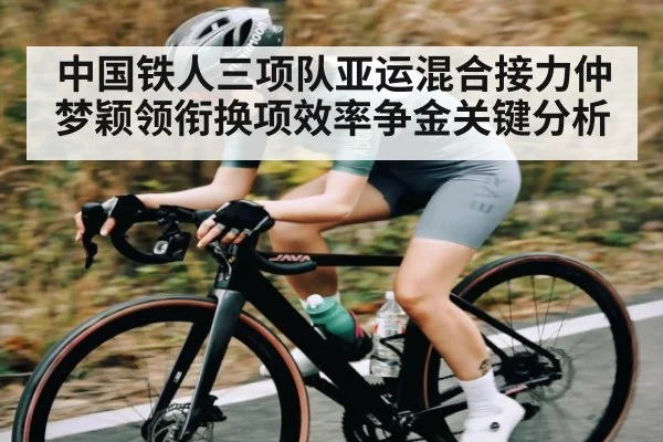 中国铁人三项队亚运混合接力仲梦颖领衔换项效率争金关键分析（pg）